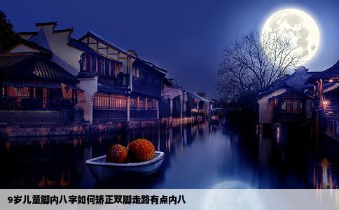 9岁儿童脚内八字如何矫正双脚走路有点内八