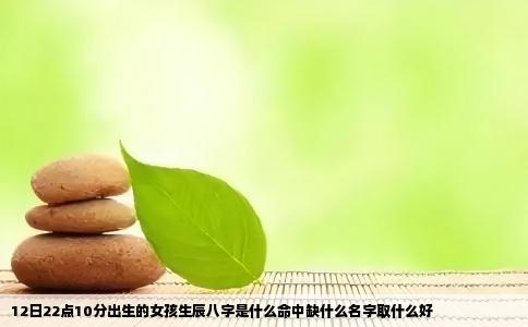 12日22点10分出生的女孩生辰八字是什么命中缺什么名字取什么好