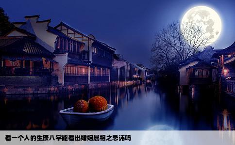 看一个人的生辰八字能看出婚姻属相之忌讳吗