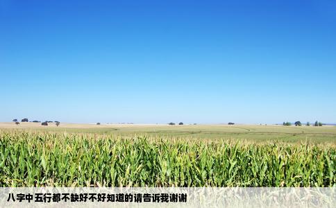 八字中五行都不缺好不好知道的请告诉我谢谢