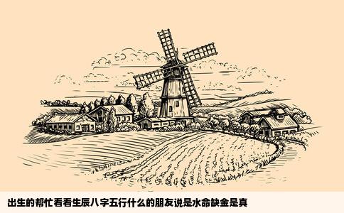出生的帮忙看看生辰八字五行什么的朋友说是水命缺金是真