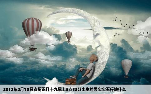 2012年2月10日农历正月十九早上5点33分出生的男宝宝五行缺什么