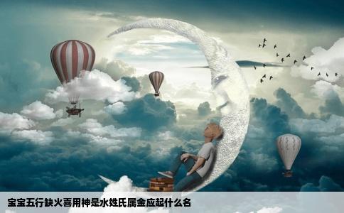 宝宝五行缺火喜用神是水姓氏属金应起什么名