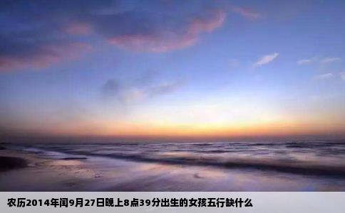 农历2014年闰9月27日晚上8点39分出生的女孩五行缺什么