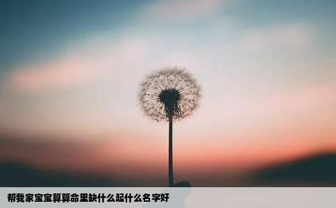 帮我家宝宝算算命里缺什么起什么名字好