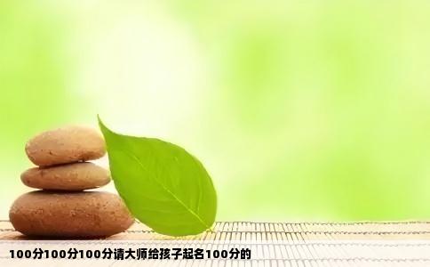 100分100分100分请大师给孩子起名100分的