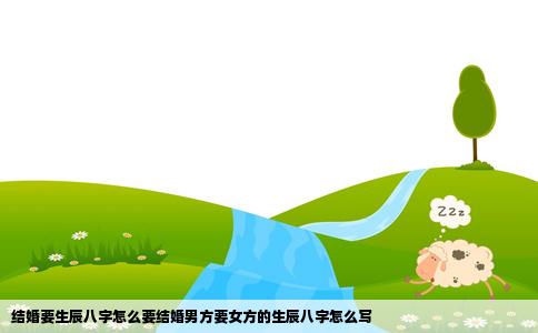 结婚要生辰八字怎么要结婚男方要女方的生辰八字怎么写