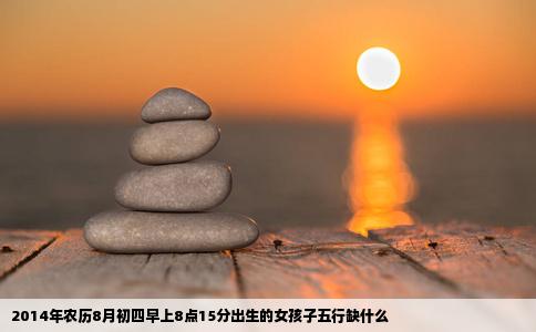 2014年农历8月初四早上8点15分出生的女孩子五行缺什么
