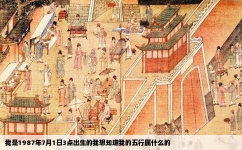 我是1987年7月1日3点出生的我想知道我的五行属什么的