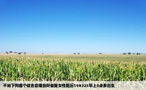 不知下列哪个结合命理会好些我女性阳历198323早上5点多出生