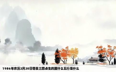 1986年农历2月20日零晨三四点生的属什么五行是什么