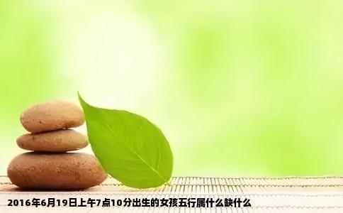 2016年6月19日上午7点10分出生的女孩五行属什么缺什么