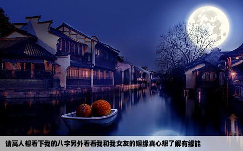 请高人帮看下我的八字另外看看我和我女友的姻缘真心想了解有缘能
