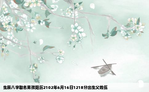 生辰八字取名男孩阳历2102年6月16日1218分出生父姓伍