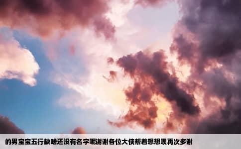 的男宝宝五行缺啥还没有名字呢谢谢各位大侠帮着想想呗再次多谢