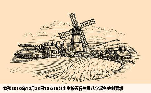 女孩2010年12月23日10点15分出生按五行生辰八字起名姓刘要求