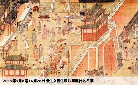 2015年5月8号16点28分出生女孩生辰八字起什么名字