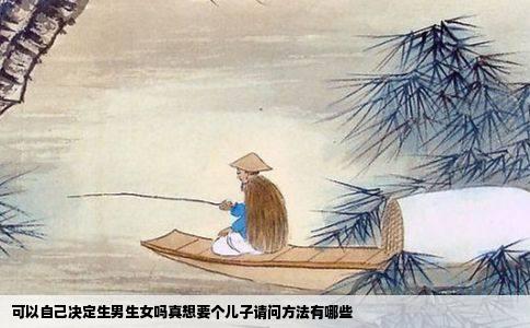 可以自己决定生男生女吗真想要个儿子请问方法有哪些