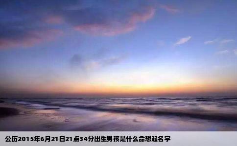 公历2015年6月21日21点34分出生男孩是什么命想起名字