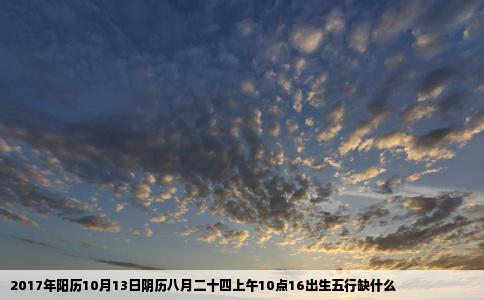 2017年阳历10月13日阴历八月二十四上午10点16出生五行缺什么