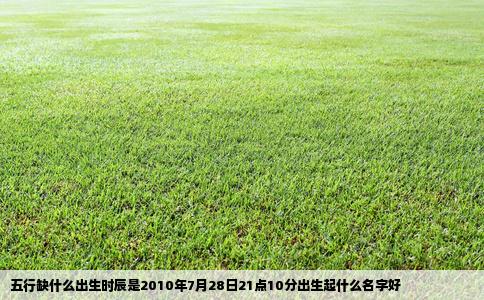五行缺什么出生时辰是2010年7月28日21点10分出生起什么名字好
