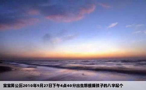 宝宝男公历2010年9月27日下午4点40分出生想根据孩子的八字起个