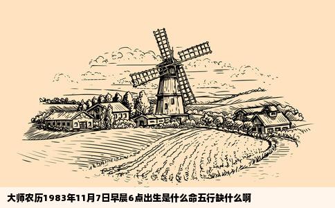 大师农历1983年11月7日早晨6点出生是什么命五行缺什么啊