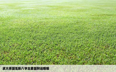 求大师算生辰八字主要算财运婚姻