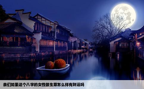 亲们如果这个八字的女性做生意怎么样有财运吗