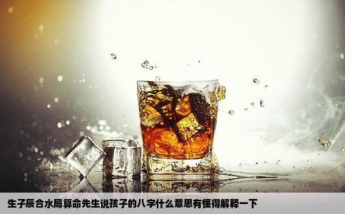 生子辰合水局算命先生说孩子的八字什么意思有懂得解释一下