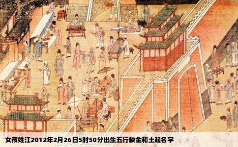 女孩姓江2012年2月26日5时50分出生五行缺金和土起名字