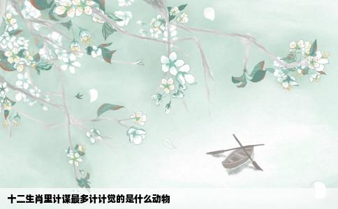 十二生肖里计谋最多计计觉的是什么动物