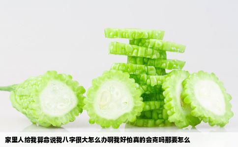 家里人给我算命说我八字很大怎么办啊我好怕真的会克吗那要怎么