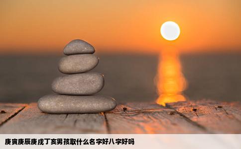 庚寅庚辰庚戌丁亥男孩取什么名字好八字好吗