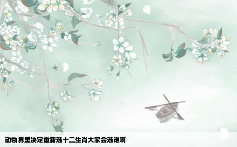 动物界里决定重新选十二生肖大家会选谁啊