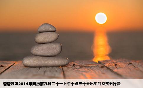爸爸姓张2014年阴历前九月二十一上午十点三十分出生的女孩五行是