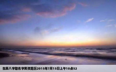 生辰八字取名字男孩阳历2015年7月15日上午10点52