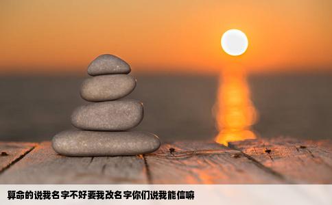 算命的说我名字不好要我改名字你们说我能信嘛