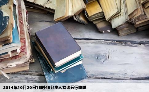 2014年10月20日15时45分生人女该五行缺啥