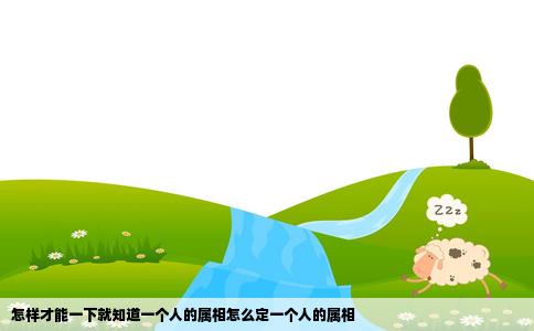 怎样才能一下就知道一个人的属相怎么定一个人的属相