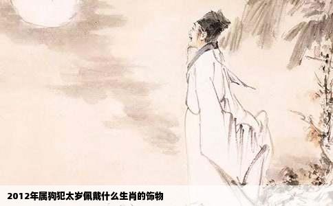 2012年属狗犯太岁佩戴什么生肖的饰物