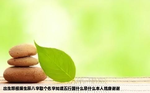 出生想根据生辰八字取个名字知道五行属什么忌什么本人姓唐谢谢