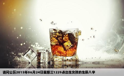 请问公历2015年06月24日星期三1229点出生女孩的生辰八字