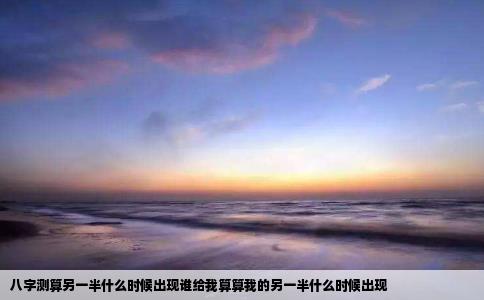 八字测算另一半什么时候出现谁给我算算我的另一半什么时候出现