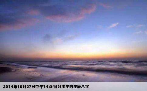 2014年10月27日中午14点45分出生的生辰八字