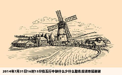 2014年7月31日16时15分在五行中缺什么少什么取名应该咋起谢谢