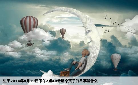 生于2014年8月19日下午2点40分这个孩子的八字是什么