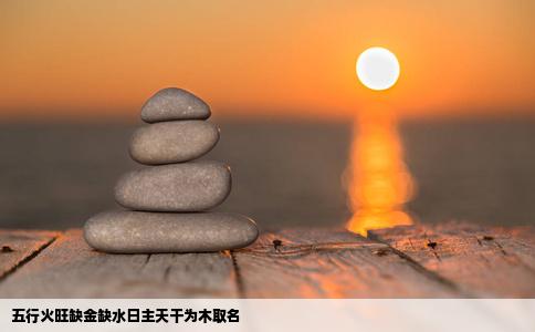 五行火旺缺金缺水日主天干为木取名