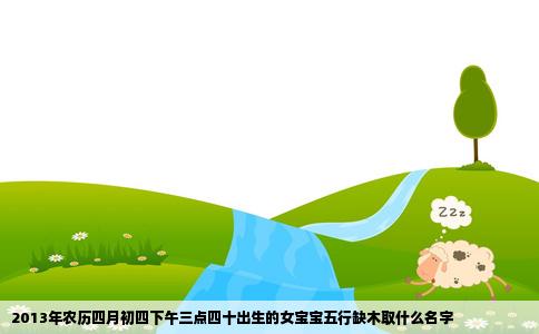 2013年农历四月初四下午三点四十出生的女宝宝五行缺木取什么名字