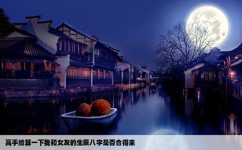 高手给算一下我和女友的生辰八字是否合得来